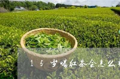 15岁喝红茶会怎么样/2023060876938