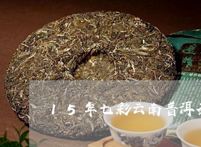 15年七彩云南普洱茶价格表/2023102538372