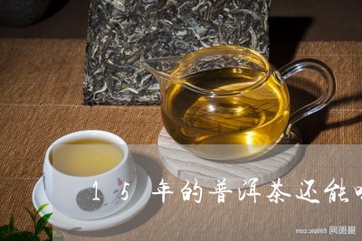 15年的普洱茶还能喝吗百度/2023052964168