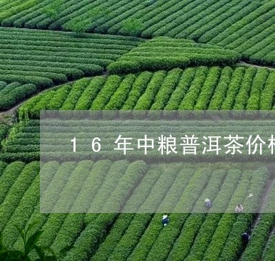 16年中粮普洱茶价格是多少/2023082846291