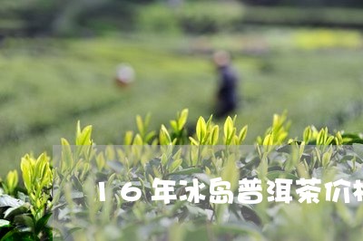 16年冰岛普洱茶价格表/2023050406179