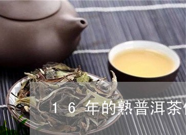 16年的熟普洱茶价格是多少/2023052866038