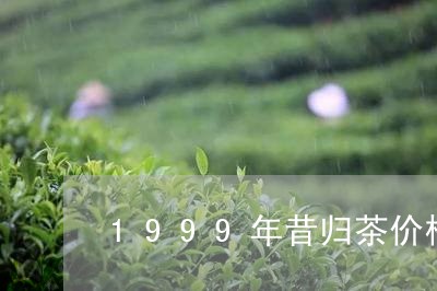 1999年昔归茶价格/2023071675032