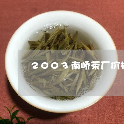 2003南峤茶厂价格/2023071651827