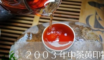 2003年中茶黄印特级品/2023051182614