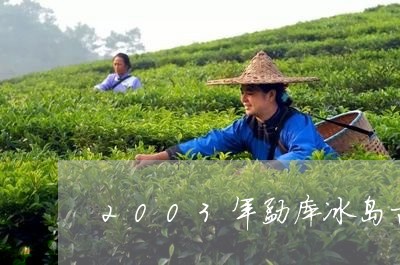 2003年勐库冰岛古树茶/2023051247361