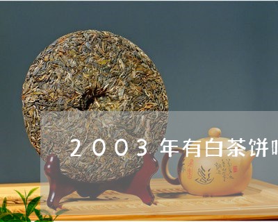 2003年有白茶饼吗/2023092739480