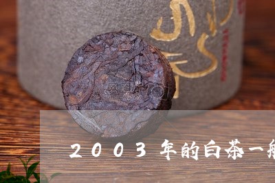 2003年的白茶一般多少钱一斤/2023111513614