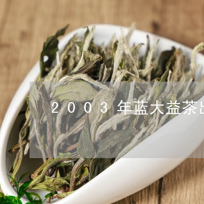 2003年蓝大益茶出过几批次/2023053148383