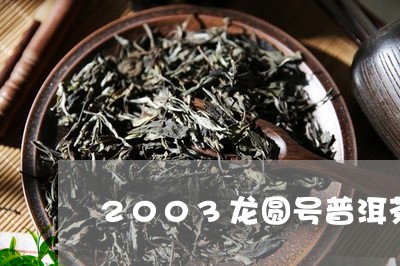 2003龙圆号普洱茶/2023062773828