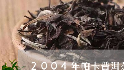 2004年帕卡普洱茶/2023062704139