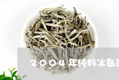 2004年纯料冰岛古树茶/2023051231503