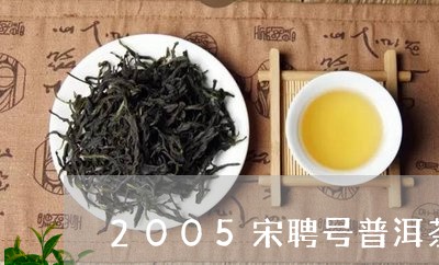 2005宋聘号普洱茶/2023100612928