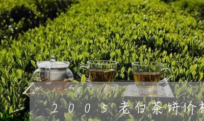 2005老白茶饼价格多少钱一斤/2023111581506