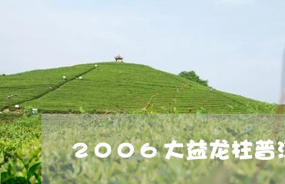 2006大益龙柱普洱茶/2023122069470