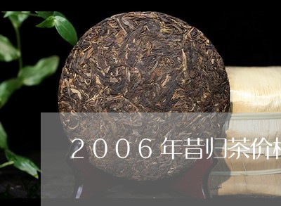 2006年昔归茶价格/2023092291415