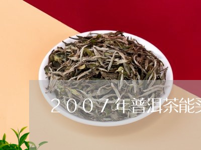 2007年普洱茶能买吗/2023122010926