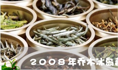 2008年乔木冰岛普洱生茶价格/2023060351917