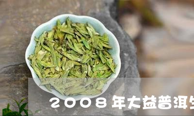 2008年大益普洱生茶价格/2023052715978