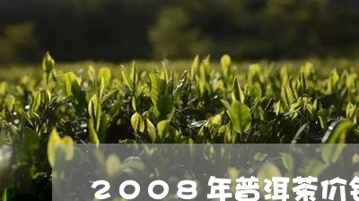 2008年普洱茶价钱/2023062832625