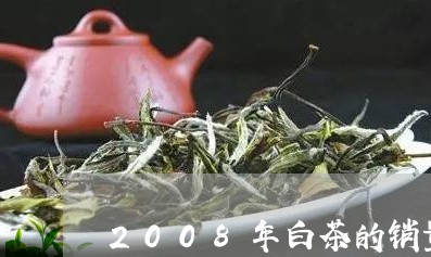 2008年白茶的销量/2023092764726