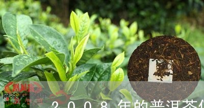 2008年的普洱茶值多少钱/2023052999281