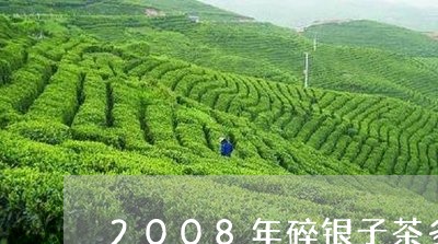 2008年碎银子茶多少钱/2023051145838