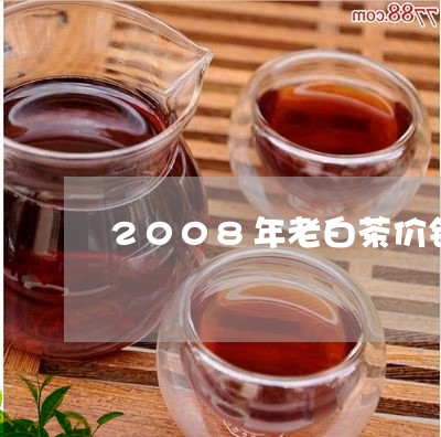 2008年老白茶价钱/2023092736054