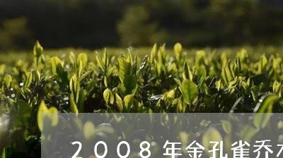 2008年金孔雀乔木普洱茶/2023110403927