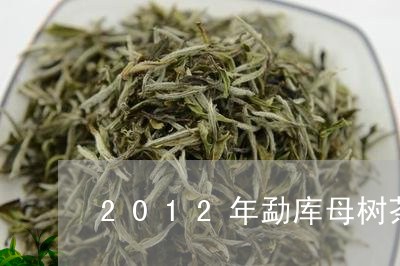 2012年勐库母树茶有没有冰岛/2023060340705