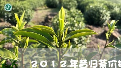 2012年昔归茶价格/2023092251714