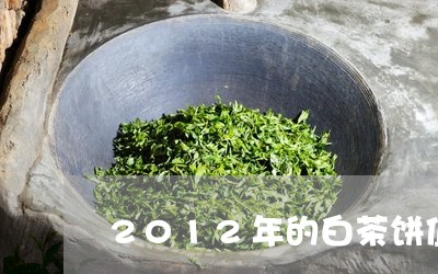 2012年的白茶饼值多少钱一个/2023111525962