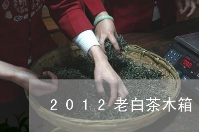 2012老白茶木箱/2023121572696