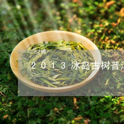 2013冰岛古树普洱茶饼值钱吗/2023060244057