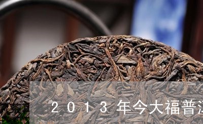 2013年今大福普洱茶/2023122042647