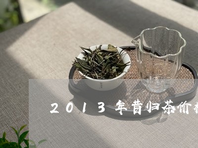 2013年昔归茶价格/2023071680403