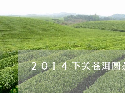 2014下关苍洱圆茶/2023060984836