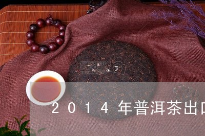 2014年普洱茶出口量/2023122029504