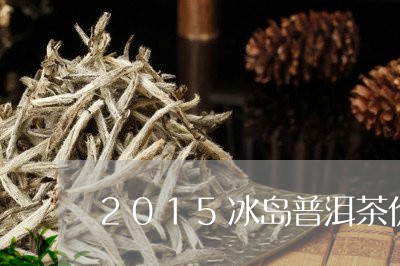 2015冰岛普洱茶价格多少/2023082808350