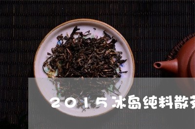 2015冰岛纯料散茶/2023092341726