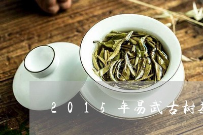 2015年易武古树茶生茶口感/2023053147350