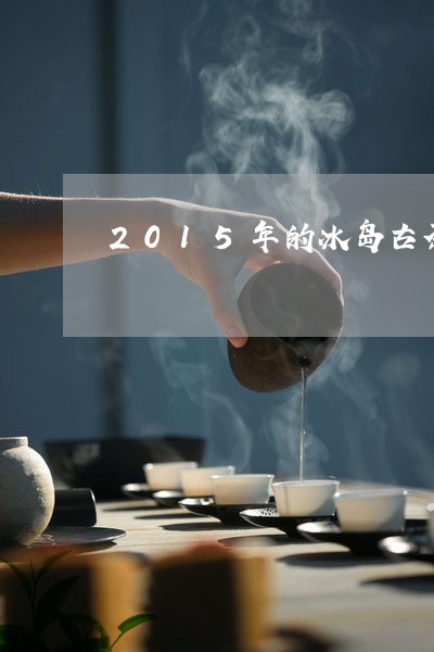 2015年的冰岛古茶/2023092373327