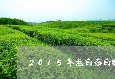 2015年老白茶白牡丹/2023092382837