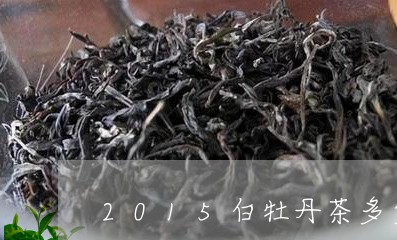 2015白牡丹茶多少钱/2023092344917