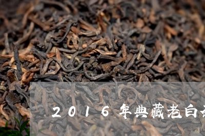 2016年典藏老白茶500g/2023080147261