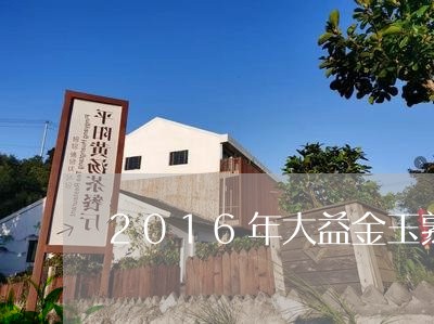 2016年大益金玉熟茶价格/2023052711514