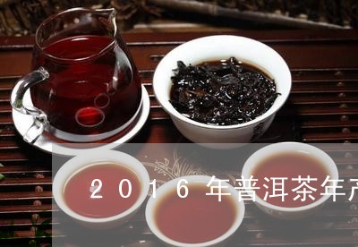 2016年普洱茶年产量多少吨/2023110234716