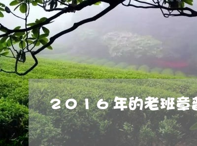 2016年的老班章普洱茶多少钱/2023060282728