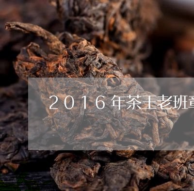 2016年茶王老班章/2023092458592