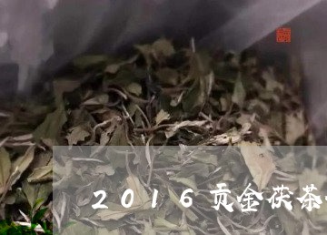 2016贡金茯茶价格/2023071527269